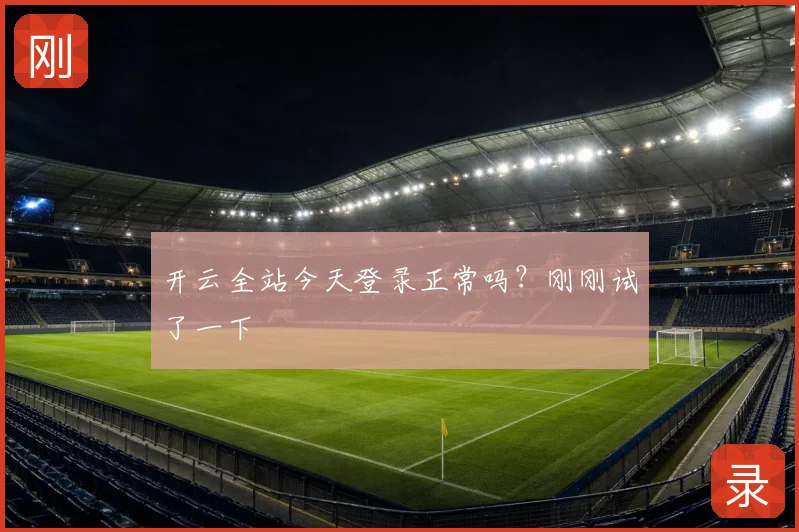 开云全站今天登录正常吗？刚刚试了一下