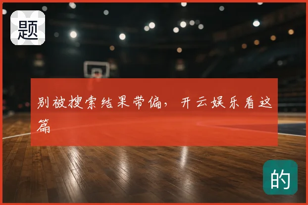 别被搜索结果带偏，开云娱乐看这篇